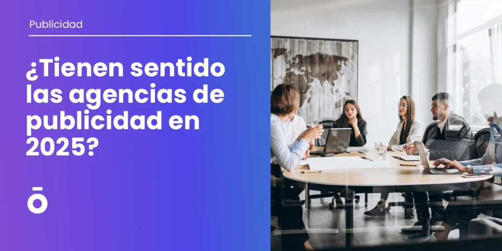 ¿Tienen sentido las agencias de publicidad en 2025? 1 Tienen sentido las agencias de publicidad en 2025